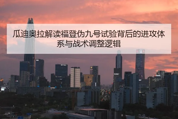 瓜迪奥拉解读福登伪九号试验背后的进攻体系与战术调整逻辑