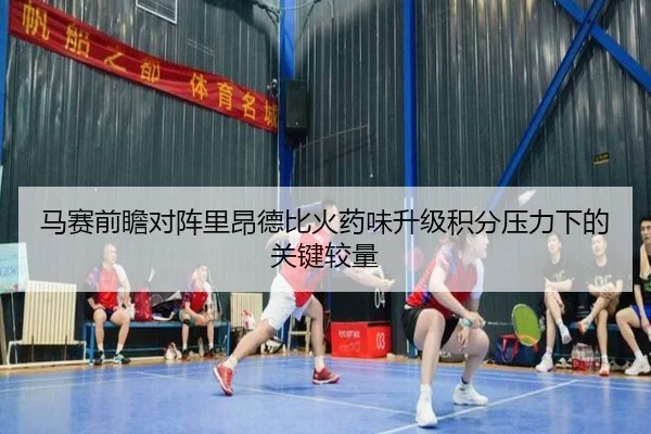 马赛前瞻对阵里昂德比火药味升级积分压力下的关键较量