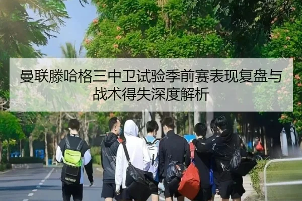 曼联滕哈格三中卫试验季前赛表现复盘与战术得失深度解析