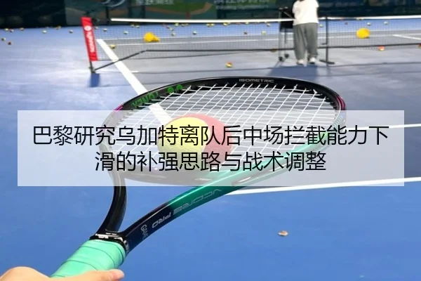 巴黎研究乌加特离队后中场拦截能力下滑的补强思路与战术调整